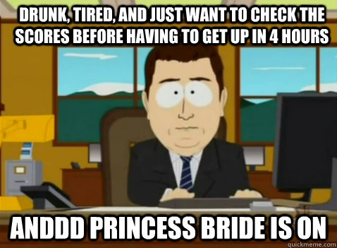 Drunk, tired, and just want to check the scores before having to get up in 4 hours anddd princess bride is on  South Park Banker