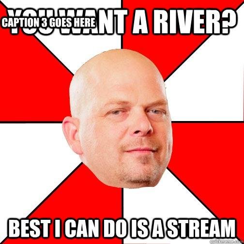 You want a river? Best I can do is a stream Caption 3 goes here  Pawn Star