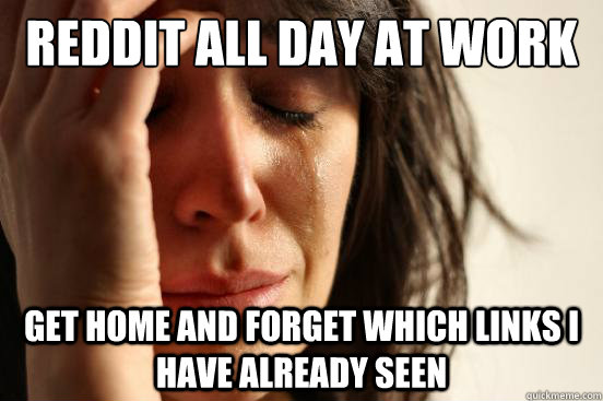 reddit all day at work get home and forget which links i have already seen  First World Problems