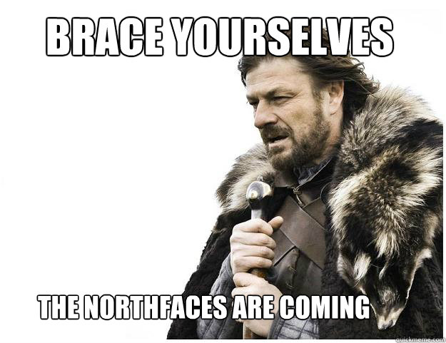 Brace yourselves
 The northfaces are coming  Imminent Ned