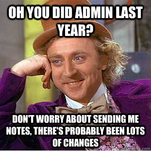 Oh you did admin last year? Don't worry about sending me notes, there's probably been lots of changes  Condescending Wonka