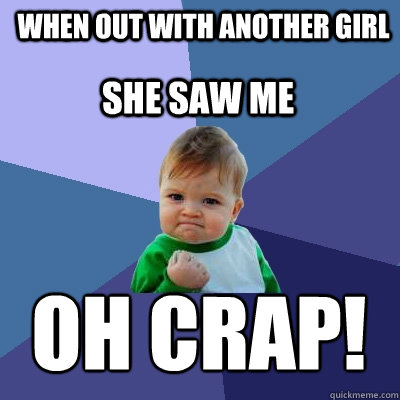 when out with another girl she saw me OH CrAP!  Success Kid