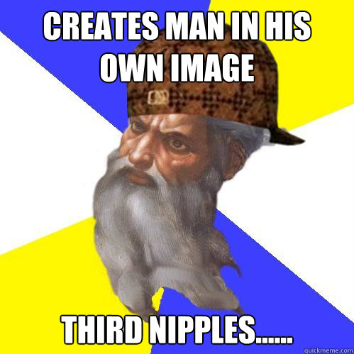 Creates man in his own image Third nipples......  Scumbag God is an SBF