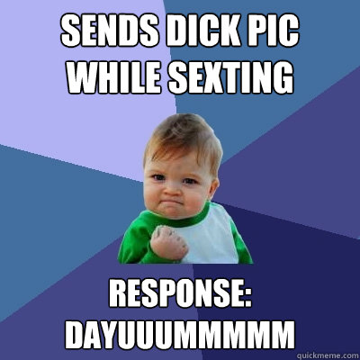 Sends dick pic while sexting
 Response: DAYUUUMMMMM
  Success Kid