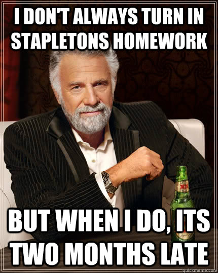 I don't always turn in stapletons homework But when I do, its two months late - I don't always turn in stapletons homework But when I do, its two months late  The Most Interesting Man In The World