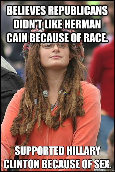 Believes republicans didn't like Herman Cain because of race. Supported Hillary Clinton because of sex.  College Liberal