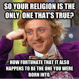 So your religion is the only  one that's true? how fortunate that it also happens to be the one you were born into.  Condescending Wonka