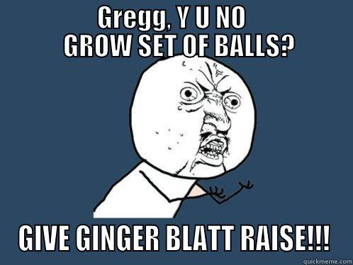                    GREGG, Y U NO                       GROW SET OF BALLS? GIVE GINGER BLATT RAISE!!! Y U No