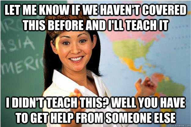 Let me know if we haven't covered this before and I'll teach it I didn't teach this? Well you have to get help from someone else  Scumbag Teacher