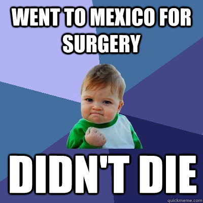 WENT TO MEXICO FOR SURGERY DIDN'T DIE - WENT TO MEXICO FOR SURGERY DIDN'T DIE  Success Kid