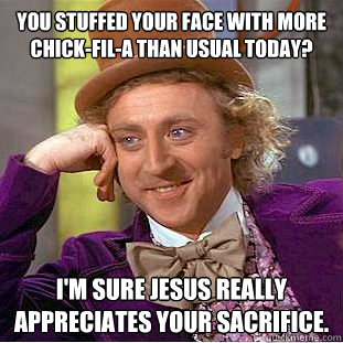 You stuffed your face with more chick-fil-a than usual today? I'm sure jesus really appreciates your sacrifice. - You stuffed your face with more chick-fil-a than usual today? I'm sure jesus really appreciates your sacrifice.  Condescending Wonka