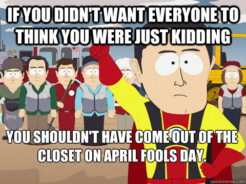 if you didn't want everyone to think you were just kidding you shouldn't have come out of the closet on April Fools Day.  Captain Hindsight