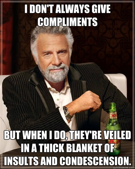 I don't always give compliments but when I do, they're veiled in a thick blanket of insults and condescension. - I don't always give compliments but when I do, they're veiled in a thick blanket of insults and condescension.  The Most Interesting Man In The World