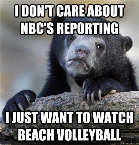 I don't care about NBC's reporting I just want to watch beach volleyball - I don't care about NBC's reporting I just want to watch beach volleyball  Confession Bear