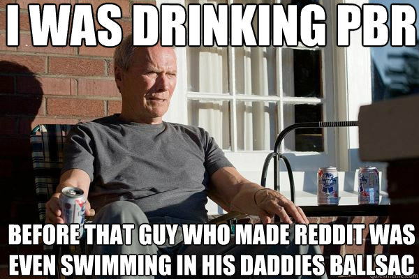 I was drinking Pbr Before that guy who made reddit was even swimming in his daddies ballsac - I was drinking Pbr Before that guy who made reddit was even swimming in his daddies ballsac  Feels Old Man