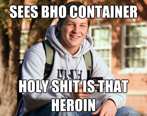 sees bho container  Holy shit is that heroin   College Freshman