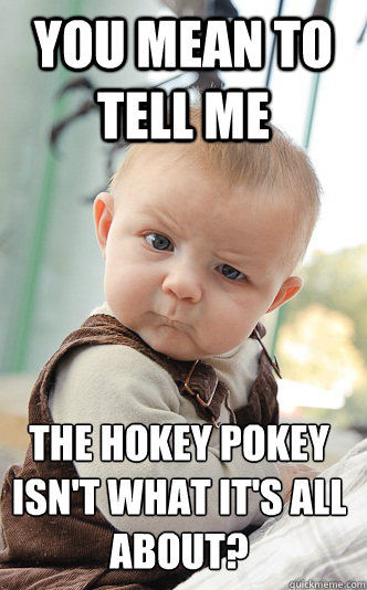 You mean to tell me the hokey pokey isn't what it's all about?  skeptical baby