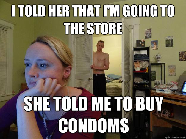 I told her that I'm going to the store she told me to buy condoms - I told her that I'm going to the store she told me to buy condoms  Redditors Boyfriend