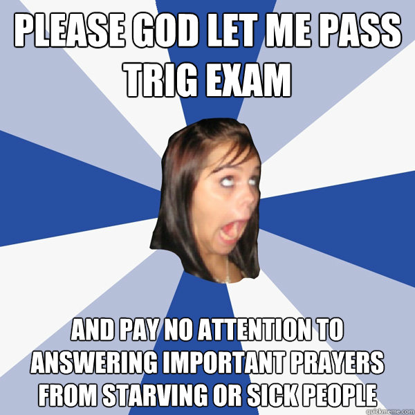 please god let me pass trig exam and pay no attention to answering important prayers from starving or sick people - please god let me pass trig exam and pay no attention to answering important prayers from starving or sick people  Annoying Facebook Girl