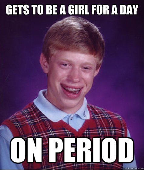 gets to be a girl for a day on period  Bad Luck Brian