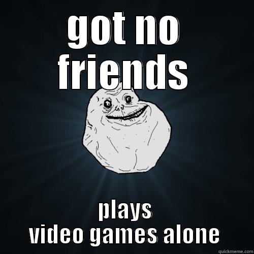 GOT NO FRIENDS PLAYS VIDEO GAMES ALONE Forever Alone