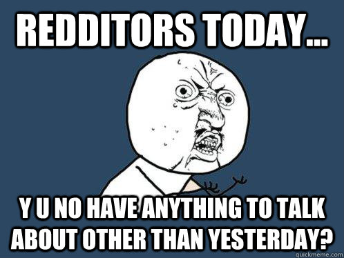 Redditors today... y u no have anything to talk about other than yesterday?  Y U No