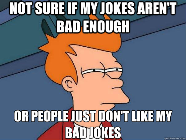 Not sure if my jokes aren't bad enough or people just don't like my bad jokes  Futurama Fry