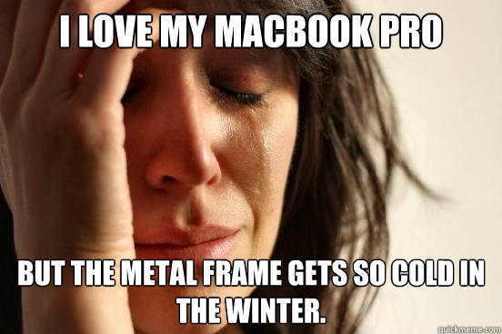 i love my macbook pro but the metal frame gets so cold in the winter.   First World Problems