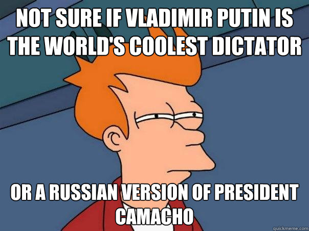 Not sure if Vladimir Putin is the world's coolest dictator Or a Russian version of President Camacho  Futurama Fry