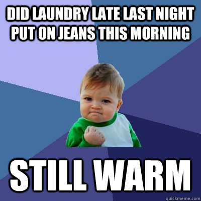 Did laundry late last night put on jeans this morning still warm  Success Kid