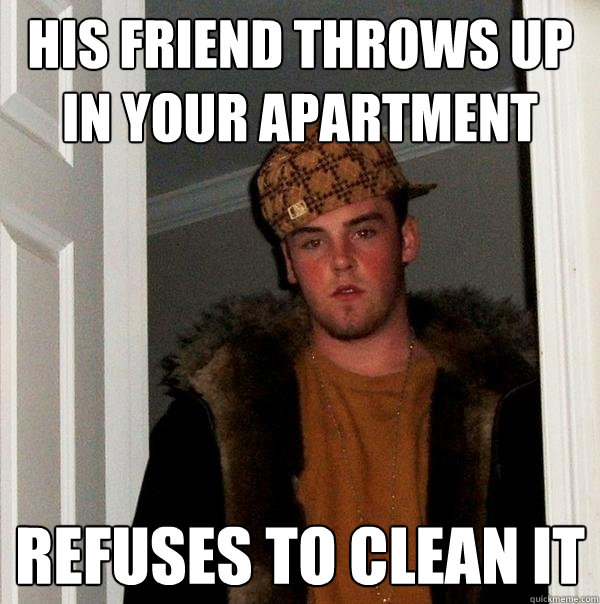 his friend throws up in your apartment refuses to clean it - his friend throws up in your apartment refuses to clean it  Scumbag Steve