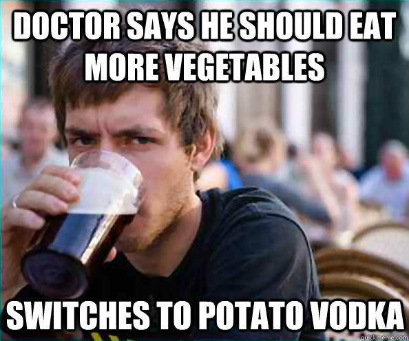 Doctor says he should eat more vegetables switches to potato vodka  Lazy College Senior