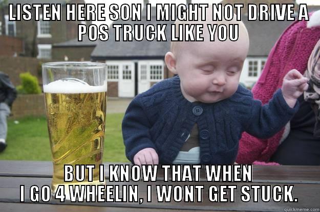 LISTEN HERE SON I MIGHT NOT DRIVE A POS TRUCK LIKE YOU BUT I KNOW THAT WHEN I GO 4 WHEELIN, I WONT GET STUCK. drunk baby