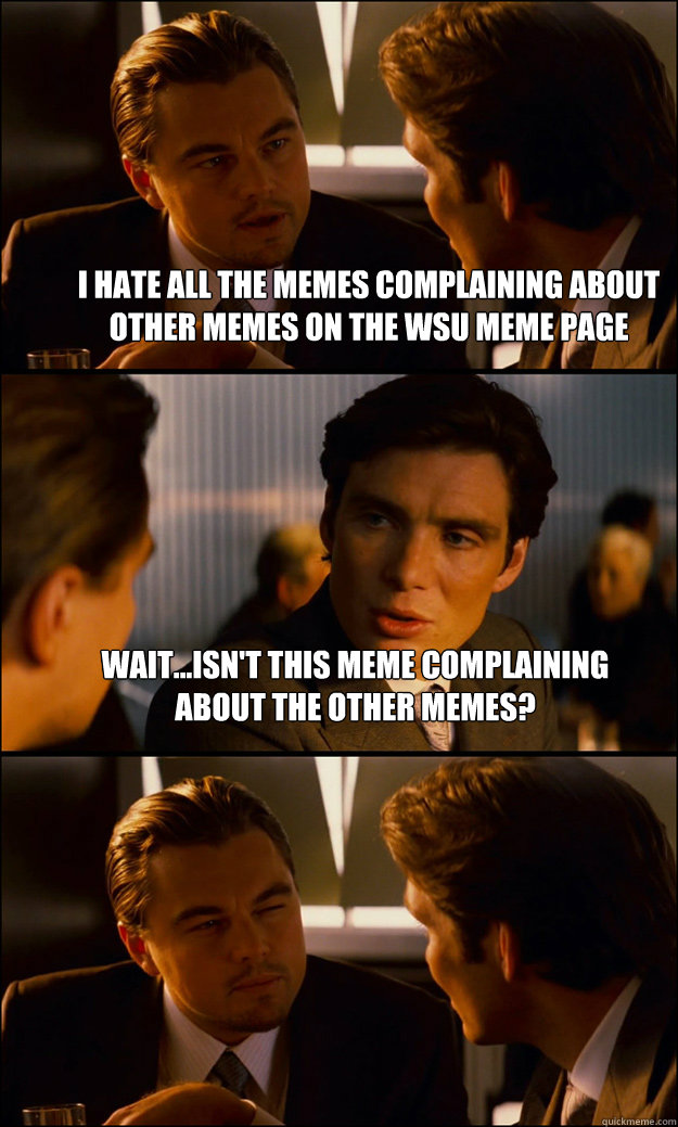 I hate all the memes complaining about other memes on the WSU meme page Wait...isn't this meme complaining about the other memes?   Inception