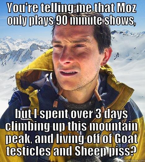 YOU'RE TELLING ME THAT MOZ ONLY PLAYS 90 MINUTE SHOWS, BUT I SPENT OVER 3 DAYS CLIMBING UP THIS MOUNTAIN PEAK, AND LIVING OFF OF GOAT TESTICLES AND SHEEP PISS? Bear Grylls