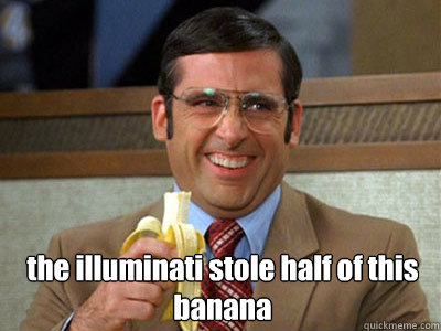 the illuminati stole half of this banana
  Brick Tamland