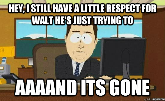 Hey, I still have a little respect for Walt he's just trying to  AAAAND ITS GONE - Hey, I still have a little respect for Walt he's just trying to  AAAAND ITS GONE  aaaand its gone