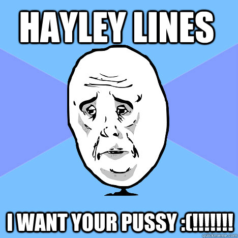 Hayley Lines I Want Your Pussy :(!!!!!!!  Okay Guy