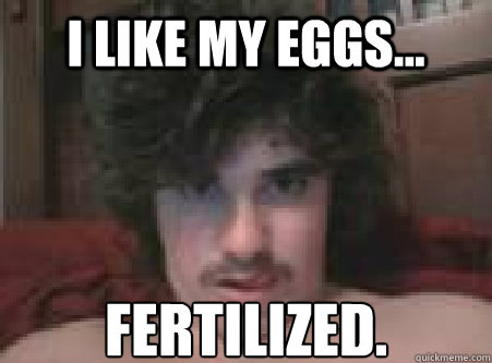 I like my eggs... FERTILIZED.  Sensual Seduction