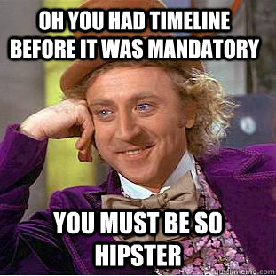 Oh you had timeline BEFORE it was mandatory You must be so hipster - Oh you had timeline BEFORE it was mandatory You must be so hipster  Condescending Wonka