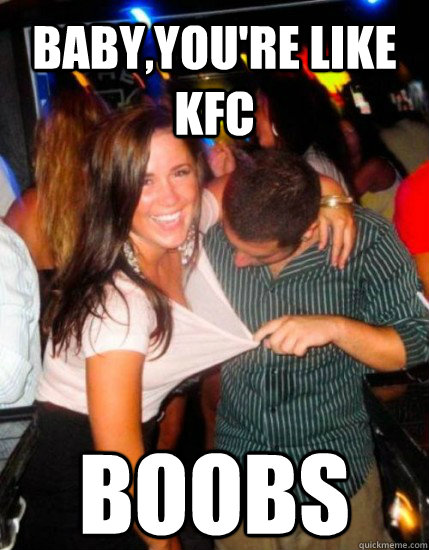 Baby,you're like KFC BOOBS  