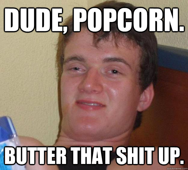 Dude, popcorn. Butter that shit up.  - Dude, popcorn. Butter that shit up.   10 Guy