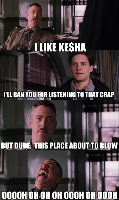 I like Ke$ha I'll ban you for listening to that crap But dude,  This place about to blow OOOOH OH OH OH OOOH OH OOOH  JJ Jameson