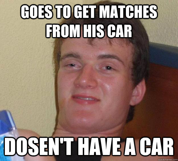 Goes to get matches from his car Dosen't have a car   10 Guy