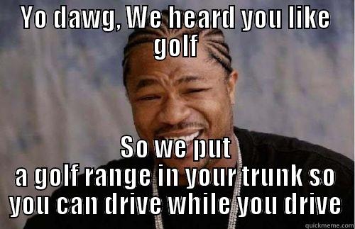 YO DAWG GOLF - YO DAWG, WE HEARD YOU LIKE GOLF SO WE PUT A GOLF RANGE IN YOUR TRUNK SO YOU CAN DRIVE WHILE YOU DRIVE Misc