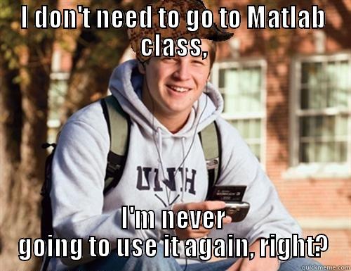 I DON'T NEED TO GO TO MATLAB CLASS, I'M NEVER GOING TO USE IT AGAIN, RIGHT? College Freshman