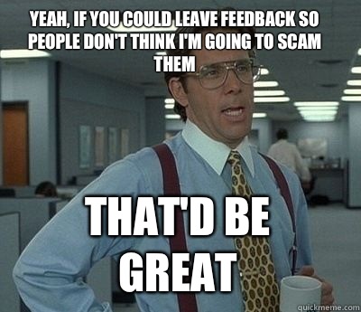 Yeah, if you could leave feedback so people don't think I'm going to scam them That'd be great - Yeah, if you could leave feedback so people don't think I'm going to scam them That'd be great  Bill Lumbergh