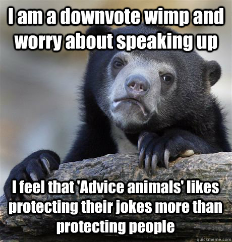 I am a downvote wimp and worry about speaking up  I feel that 'Advice animals' likes protecting their jokes more than protecting people  Confession Bear