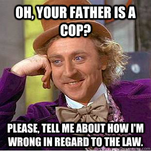 Oh, your father is a cop? Please, tell me about how I'm wrong in regard to the law. - Oh, your father is a cop? Please, tell me about how I'm wrong in regard to the law.  Condescending Wonka