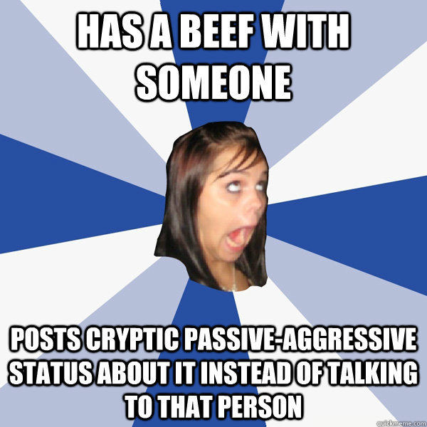 has a beef with someone posts cryptic passive-aggressive status about it instead of talking to that person  Annoying Facebook Girl